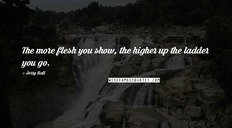 Jerry Hall Quotes: The more flesh you show, the higher up the ladder you go.