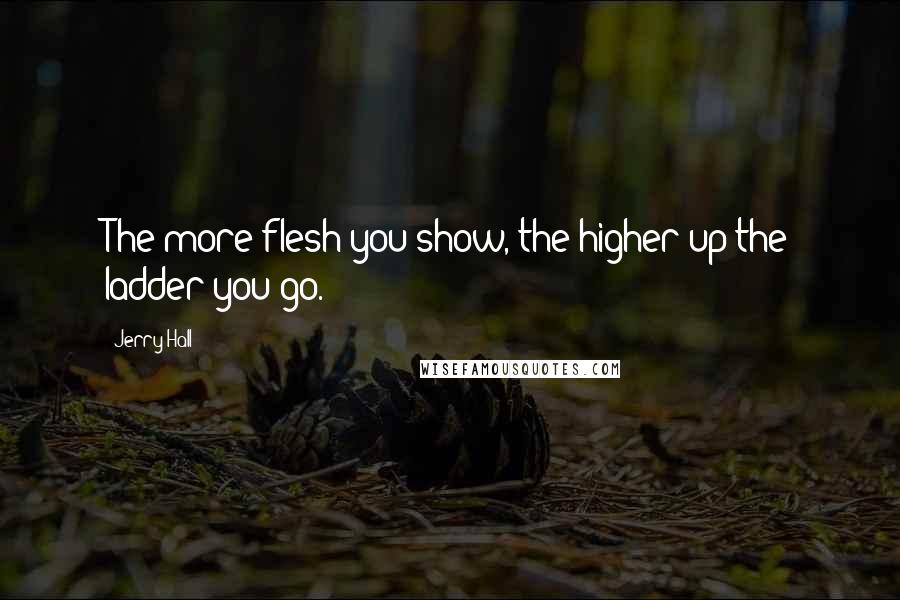 Jerry Hall Quotes: The more flesh you show, the higher up the ladder you go.