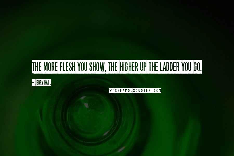 Jerry Hall Quotes: The more flesh you show, the higher up the ladder you go.