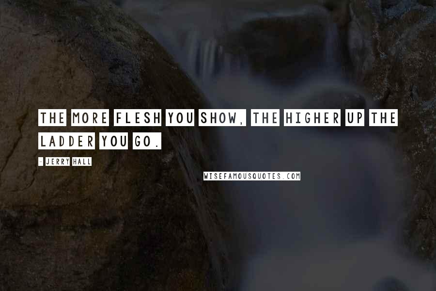 Jerry Hall Quotes: The more flesh you show, the higher up the ladder you go.