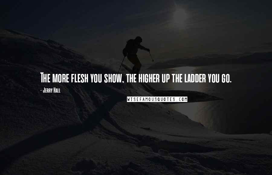 Jerry Hall Quotes: The more flesh you show, the higher up the ladder you go.