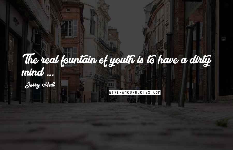 Jerry Hall Quotes: The real fountain of youth is to have a dirty mind ...