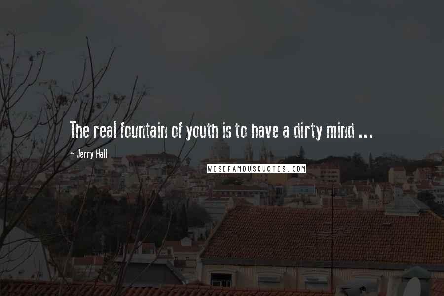 Jerry Hall Quotes: The real fountain of youth is to have a dirty mind ...