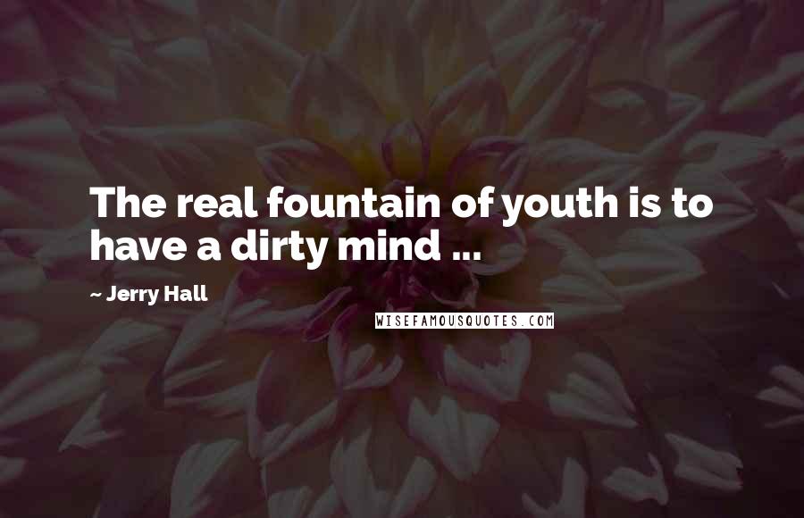 Jerry Hall Quotes: The real fountain of youth is to have a dirty mind ...