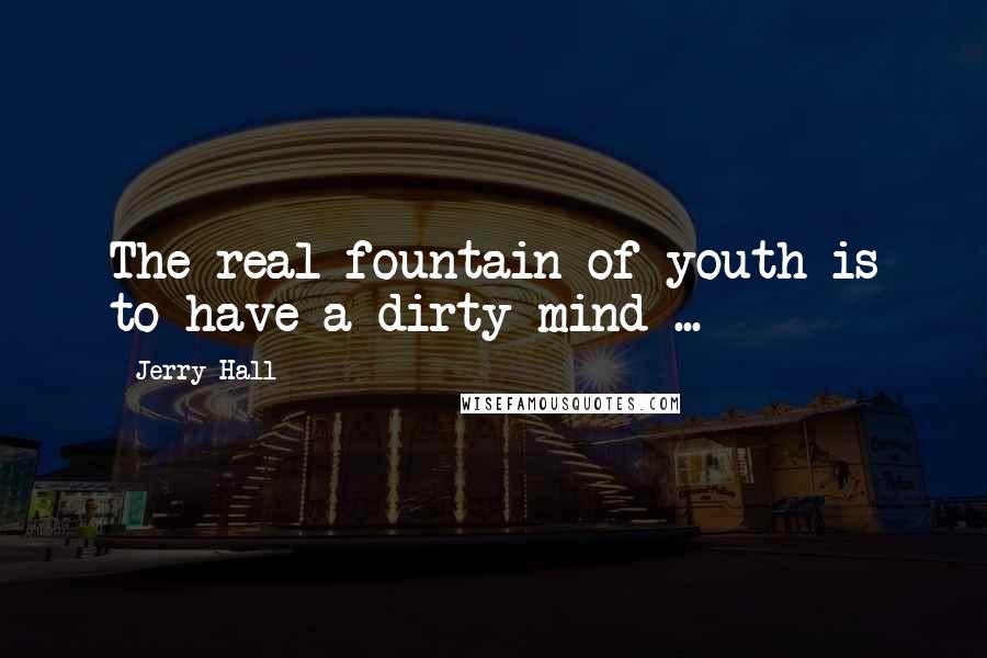 Jerry Hall Quotes: The real fountain of youth is to have a dirty mind ...