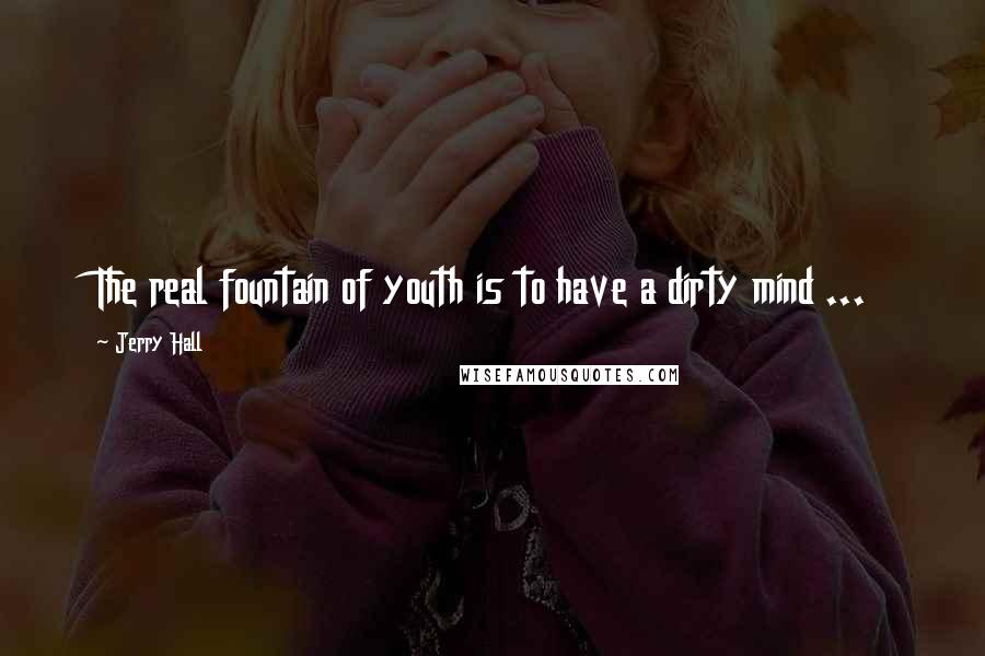 Jerry Hall Quotes: The real fountain of youth is to have a dirty mind ...