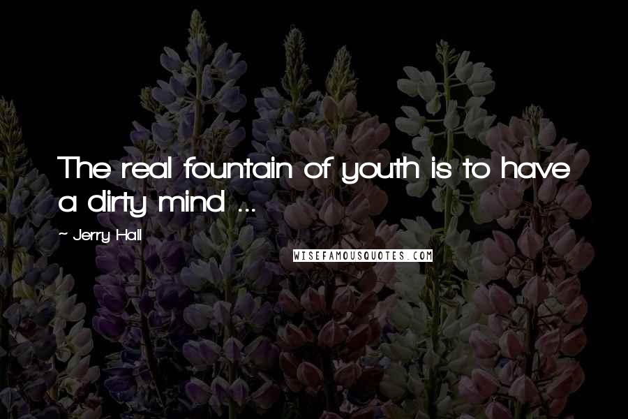 Jerry Hall Quotes: The real fountain of youth is to have a dirty mind ...