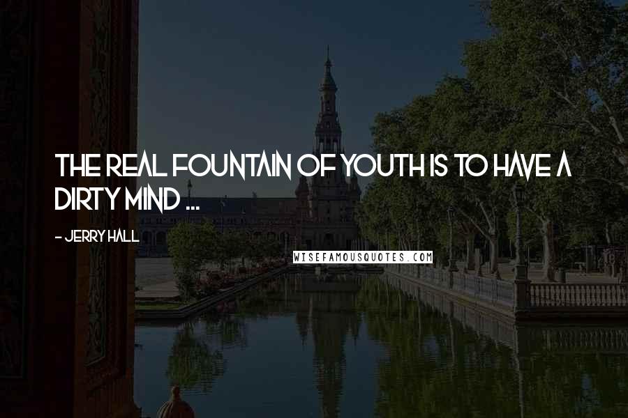 Jerry Hall Quotes: The real fountain of youth is to have a dirty mind ...