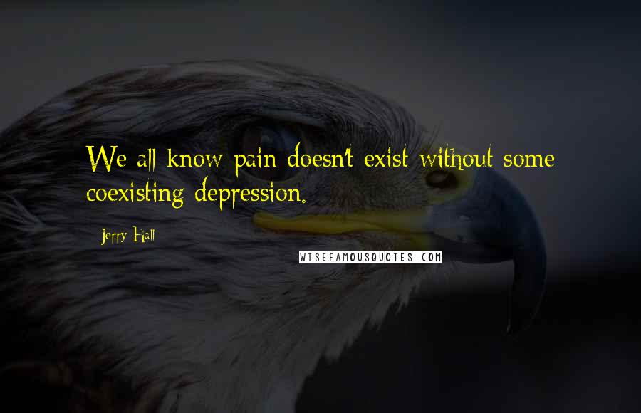 Jerry Hall Quotes: We all know pain doesn't exist without some coexisting depression.