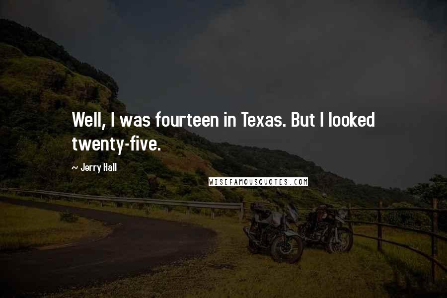Jerry Hall Quotes: Well, I was fourteen in Texas. But I looked twenty-five.