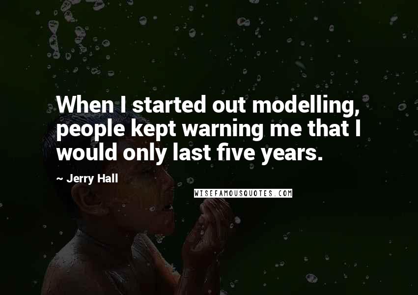 Jerry Hall Quotes: When I started out modelling, people kept warning me that I would only last five years.