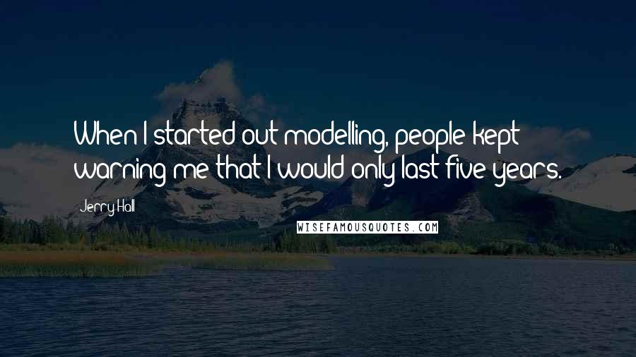 Jerry Hall Quotes: When I started out modelling, people kept warning me that I would only last five years.