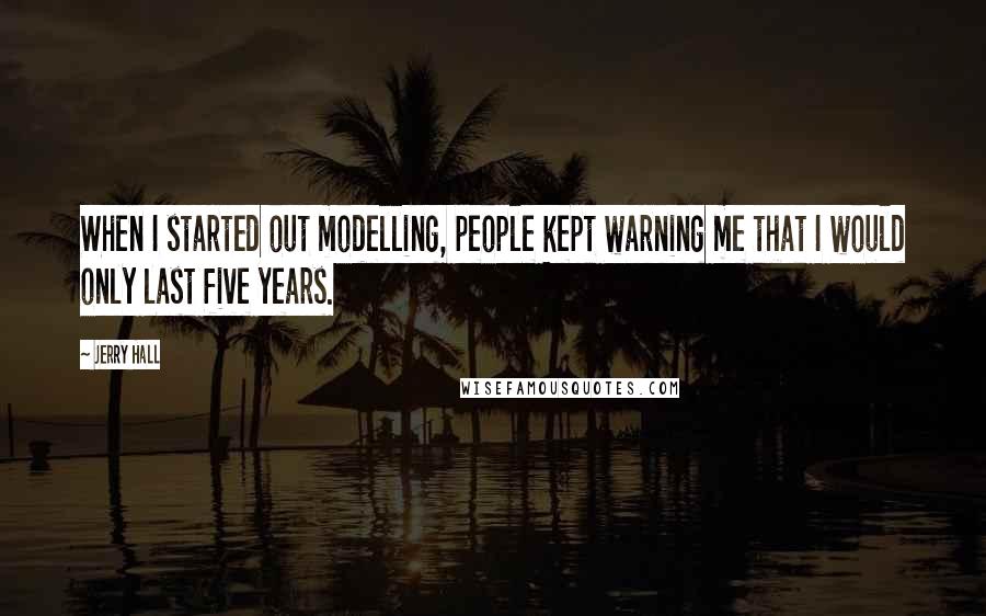 Jerry Hall Quotes: When I started out modelling, people kept warning me that I would only last five years.