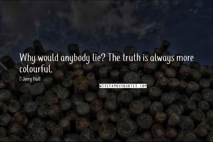 Jerry Hall Quotes: Why would anybody lie? The truth is always more colourful.
