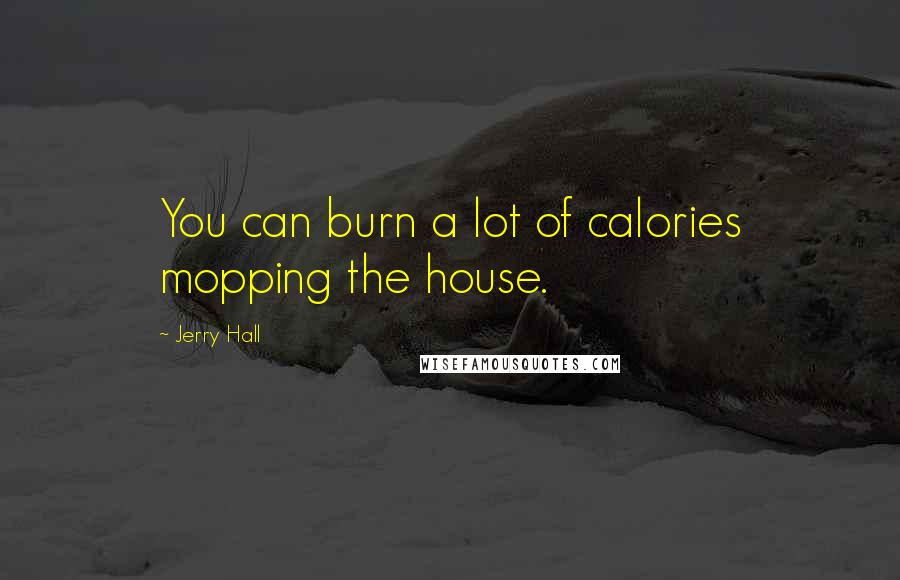 Jerry Hall Quotes: You can burn a lot of calories mopping the house.