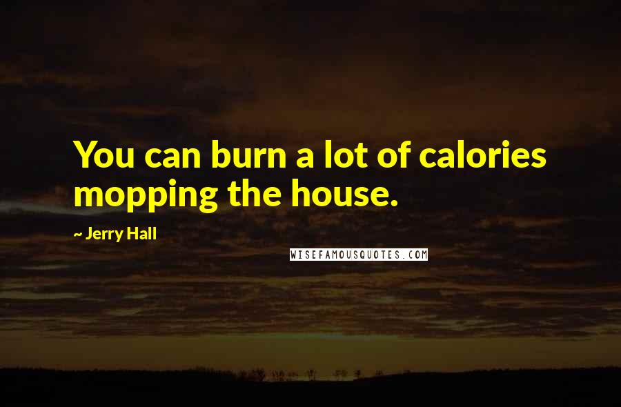 Jerry Hall Quotes: You can burn a lot of calories mopping the house.