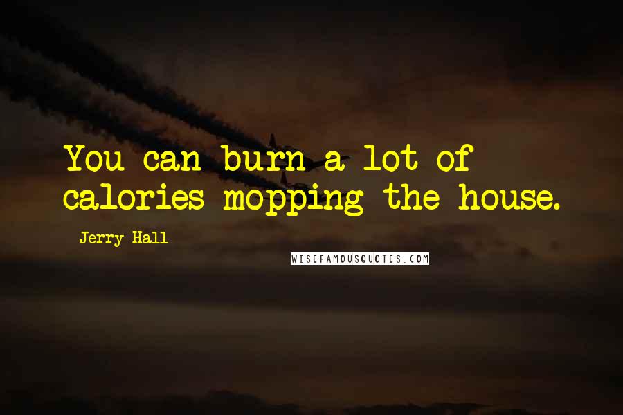 Jerry Hall Quotes: You can burn a lot of calories mopping the house.