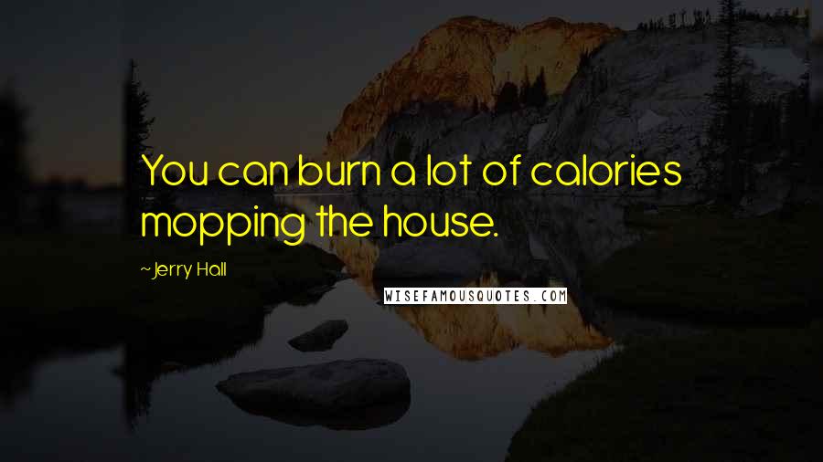 Jerry Hall Quotes: You can burn a lot of calories mopping the house.