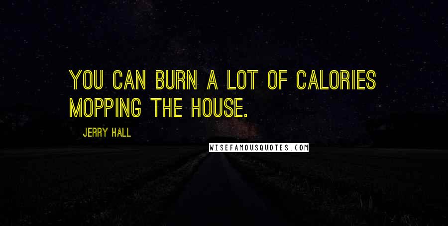 Jerry Hall Quotes: You can burn a lot of calories mopping the house.