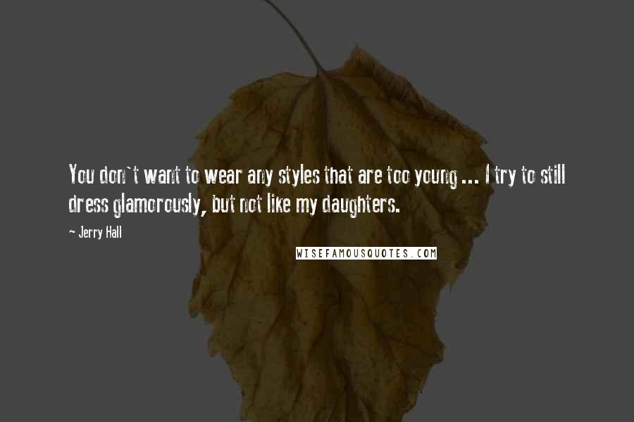 Jerry Hall Quotes: You don't want to wear any styles that are too young ... I try to still dress glamorously, but not like my daughters.