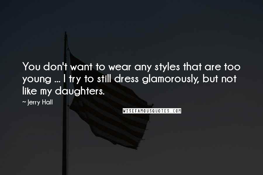 Jerry Hall Quotes: You don't want to wear any styles that are too young ... I try to still dress glamorously, but not like my daughters.