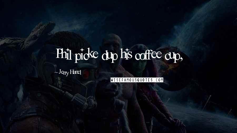 Jerry Hanel Quotes: Phil picke dup his coffee cup,