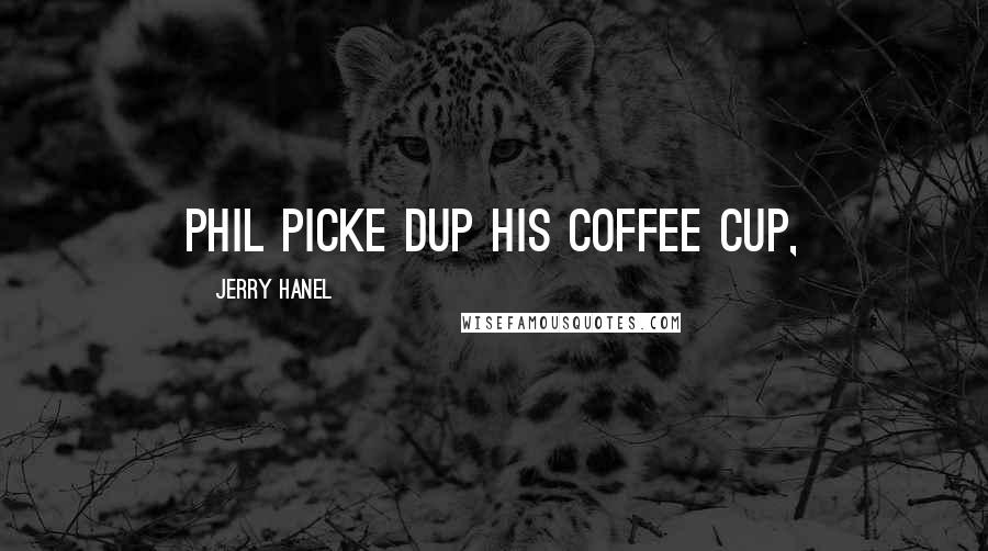 Jerry Hanel Quotes: Phil picke dup his coffee cup,