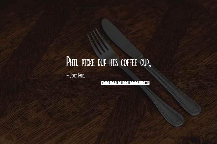 Jerry Hanel Quotes: Phil picke dup his coffee cup,