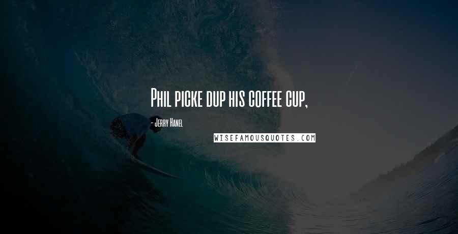 Jerry Hanel Quotes: Phil picke dup his coffee cup,