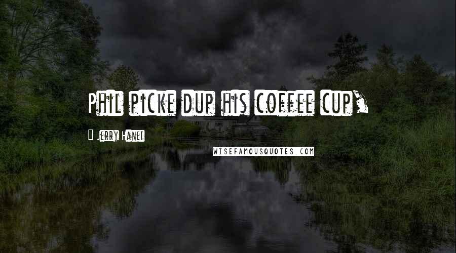 Jerry Hanel Quotes: Phil picke dup his coffee cup,