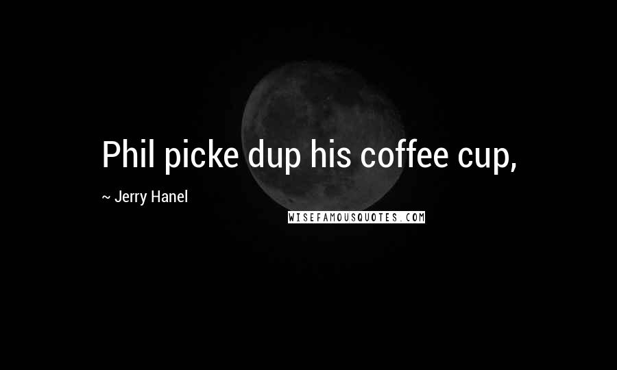 Jerry Hanel Quotes: Phil picke dup his coffee cup,