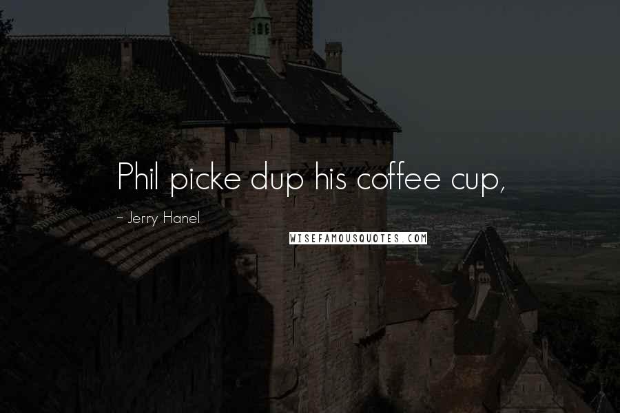 Jerry Hanel Quotes: Phil picke dup his coffee cup,