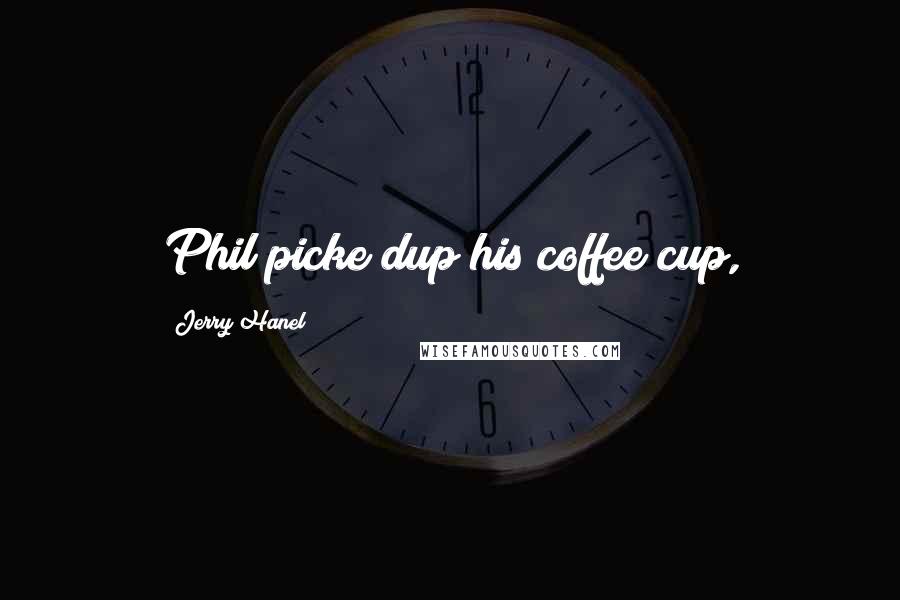 Jerry Hanel Quotes: Phil picke dup his coffee cup,
