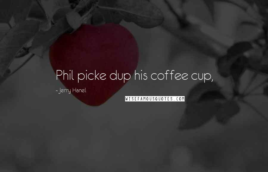 Jerry Hanel Quotes: Phil picke dup his coffee cup,