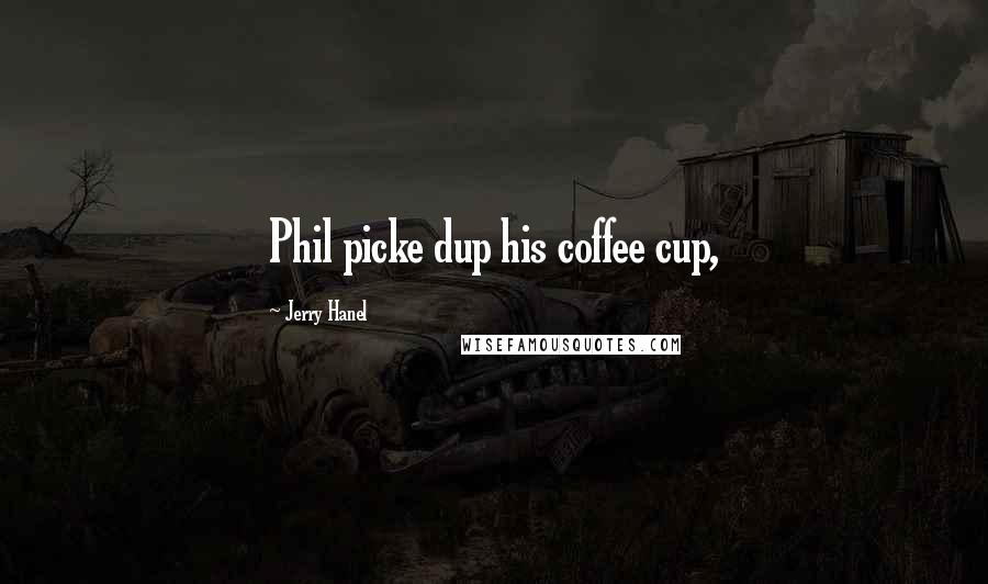 Jerry Hanel Quotes: Phil picke dup his coffee cup,