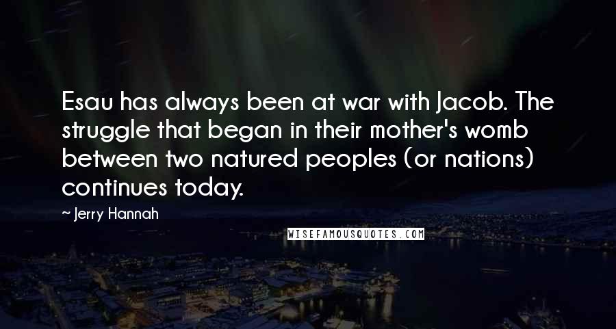 Jerry Hannah Quotes: Esau has always been at war with Jacob. The struggle that began in their mother's womb between two natured peoples (or nations) continues today.