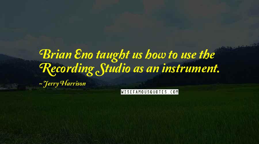 Jerry Harrison Quotes: Brian Eno taught us how to use the Recording Studio as an instrument.