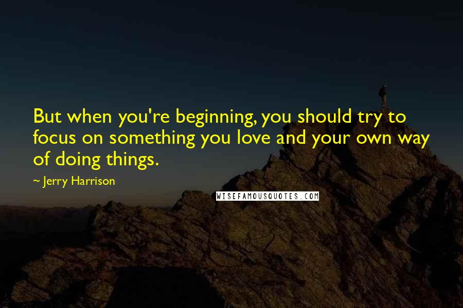 Jerry Harrison Quotes: But when you're beginning, you should try to focus on something you love and your own way of doing things.