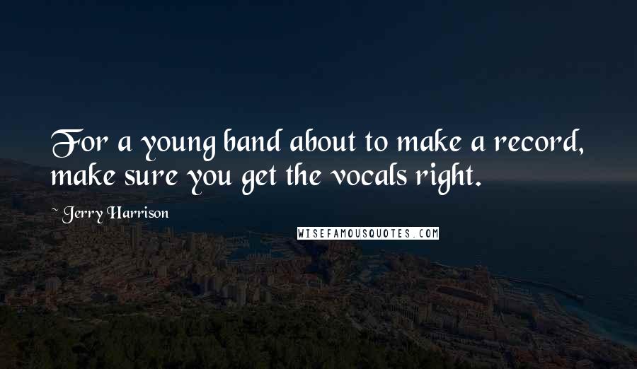 Jerry Harrison Quotes: For a young band about to make a record, make sure you get the vocals right.