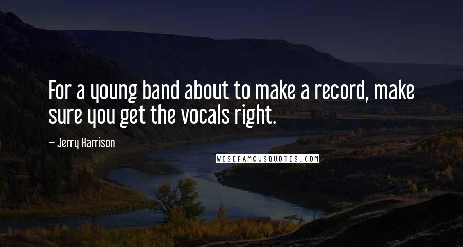 Jerry Harrison Quotes: For a young band about to make a record, make sure you get the vocals right.