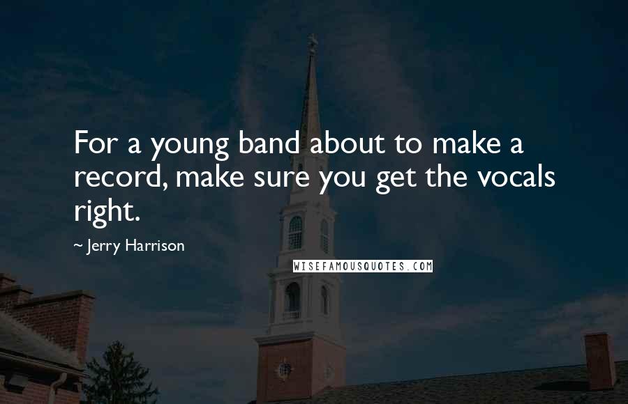 Jerry Harrison Quotes: For a young band about to make a record, make sure you get the vocals right.