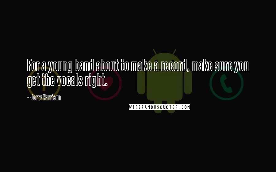 Jerry Harrison Quotes: For a young band about to make a record, make sure you get the vocals right.