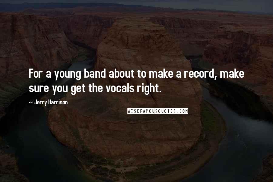 Jerry Harrison Quotes: For a young band about to make a record, make sure you get the vocals right.