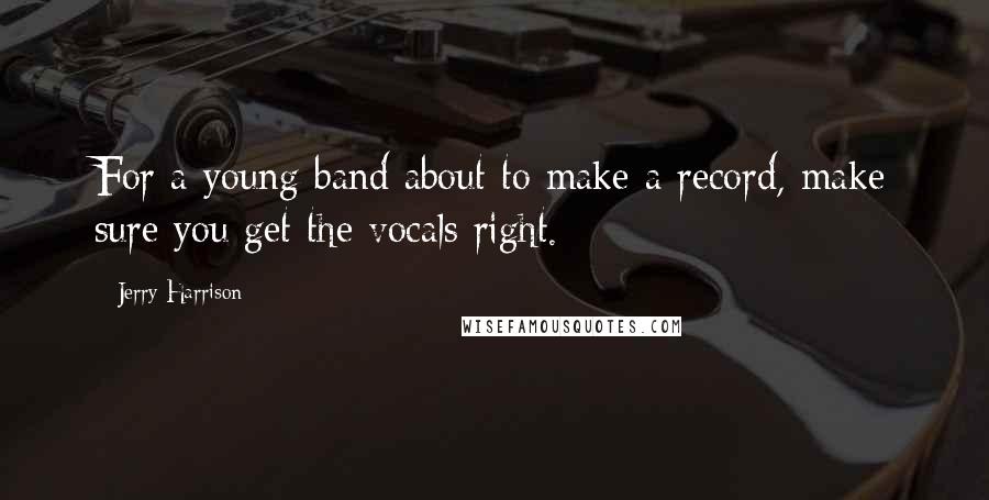 Jerry Harrison Quotes: For a young band about to make a record, make sure you get the vocals right.