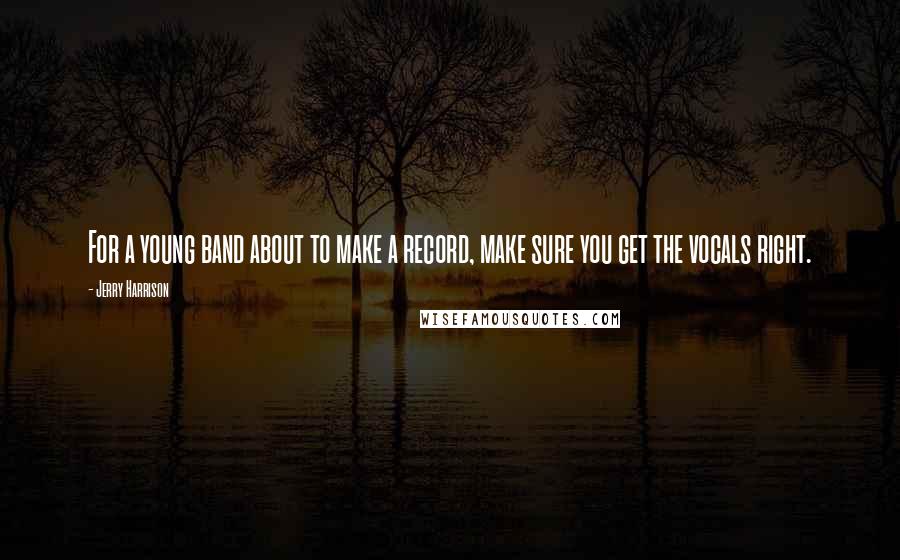 Jerry Harrison Quotes: For a young band about to make a record, make sure you get the vocals right.