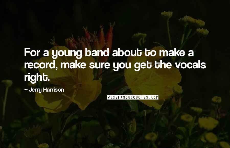 Jerry Harrison Quotes: For a young band about to make a record, make sure you get the vocals right.