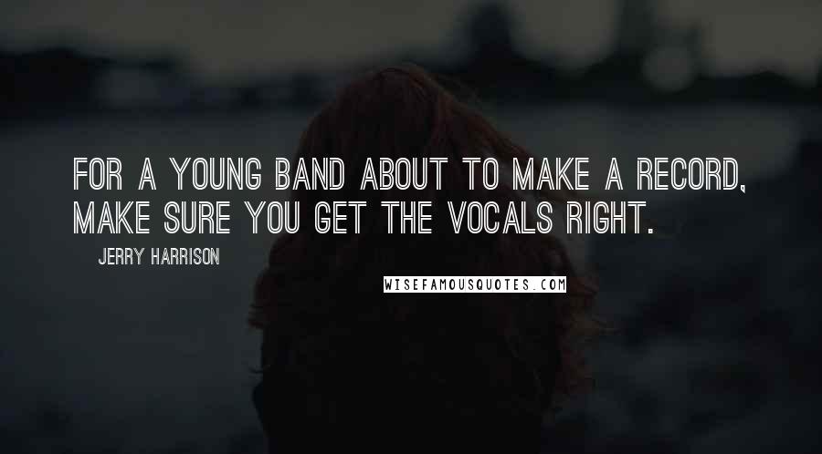 Jerry Harrison Quotes: For a young band about to make a record, make sure you get the vocals right.