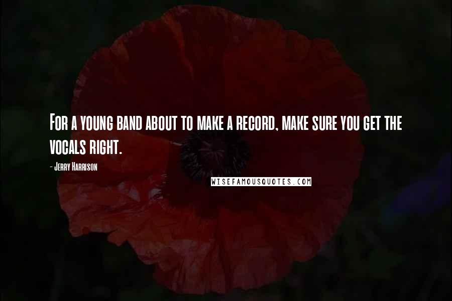 Jerry Harrison Quotes: For a young band about to make a record, make sure you get the vocals right.