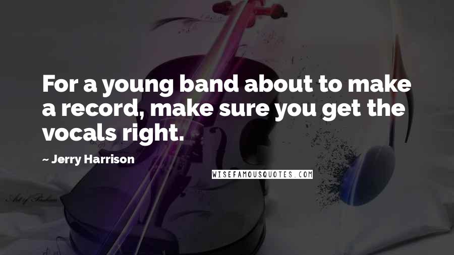 Jerry Harrison Quotes: For a young band about to make a record, make sure you get the vocals right.