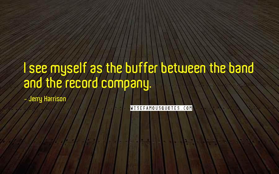 Jerry Harrison Quotes: I see myself as the buffer between the band and the record company.